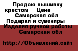 Продаю вышивку крестом  › Цена ­ 1 000 - Самарская обл. Подарки и сувениры » Изделия ручной работы   . Самарская обл.